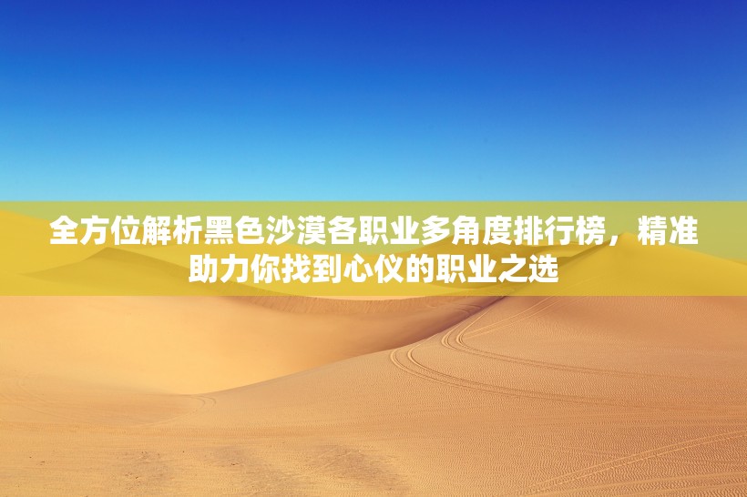 全方位解析黑色沙漠各职业多角度排行榜，精准助力你找到心仪的职业之选