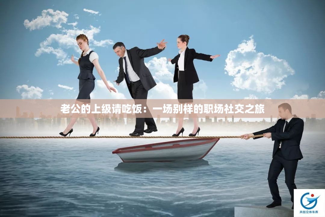 老公的上级请吃饭：一场别样的职场社交之旅