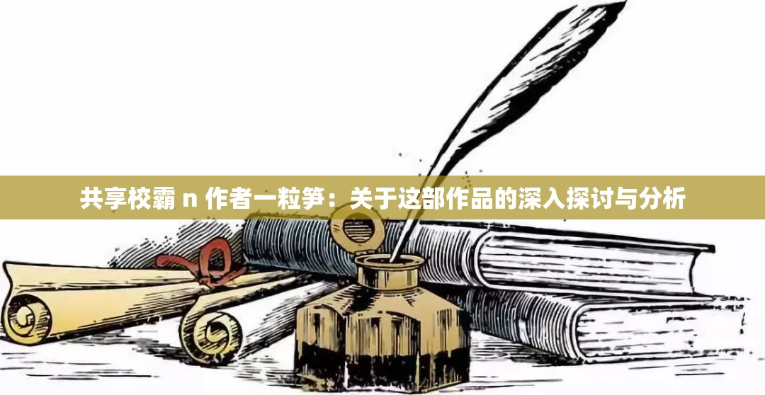 共享校霸 n 作者一粒笋：关于这部作品的深入探讨与分析
