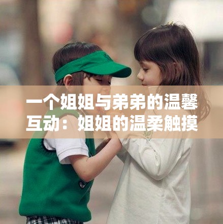 一个姐姐与弟弟的温馨互动：姐姐的温柔触摸