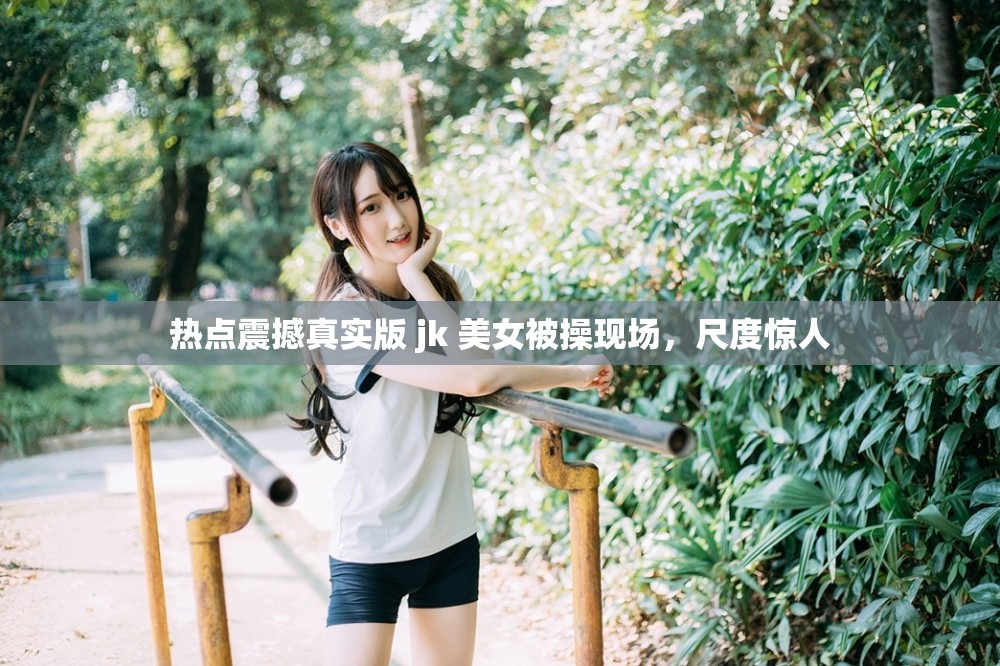 热点震撼真实版 jk 美女被操现场，尺度惊人