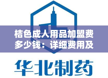 桔色成人用品加盟费多少钱：详细费用及相关信息介绍