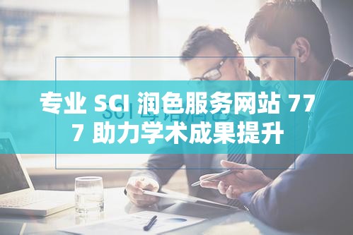 专业 SCI 润色服务网站 777 助力学术成果提升