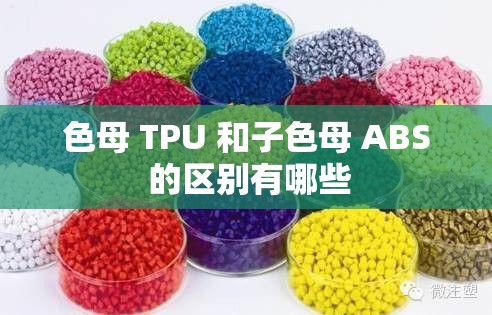 色母 TPU 和子色母 ABS 的区别有哪些