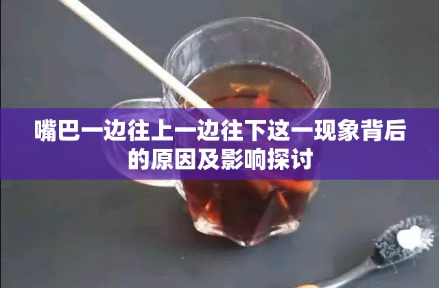 嘴巴一边往上一边往下这一现象背后的原因及影响探讨