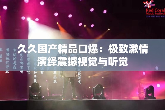 久久国产精品口爆：极致激情演绎震撼视觉与听觉