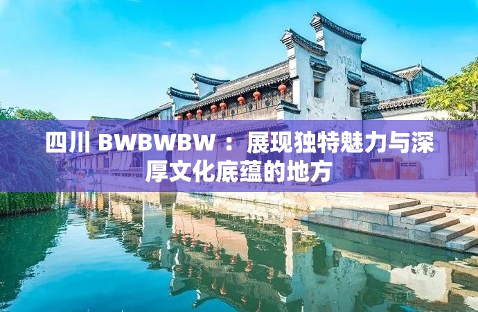 四川 BWBWBW ：展现独特魅力与深厚文化底蕴的地方