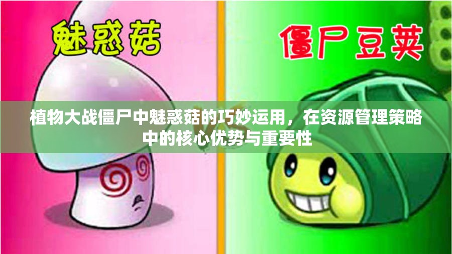 植物大战僵尸中魅惑菇的巧妙运用，在资源管理策略中的核心优势与重要性