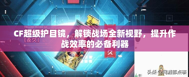 CF超级护目镜，解锁战场全新视野，提升作战效率的必备利器