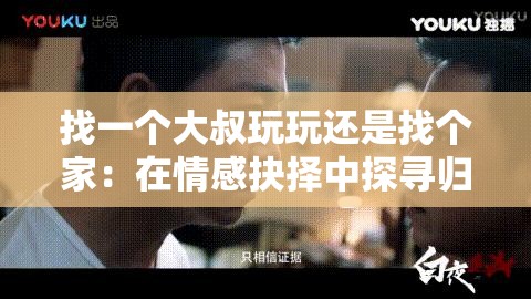 找一个大叔玩玩还是找个家：在情感抉择中探寻归属与乐趣
