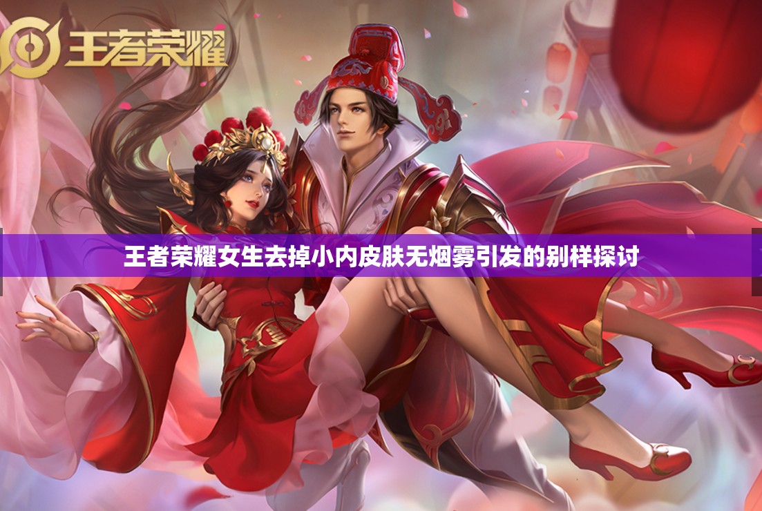 王者荣耀女生去掉小内皮肤无烟雾引发的别样探讨