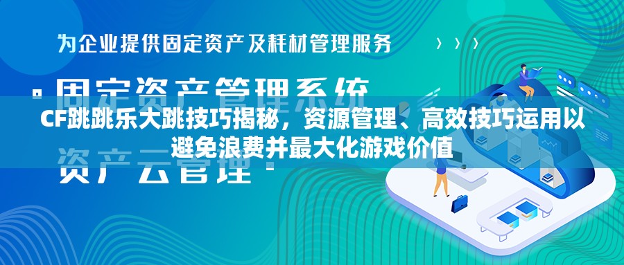 CF跳跳乐大跳技巧揭秘，资源管理、高效技巧运用以避免浪费并最大化游戏价值