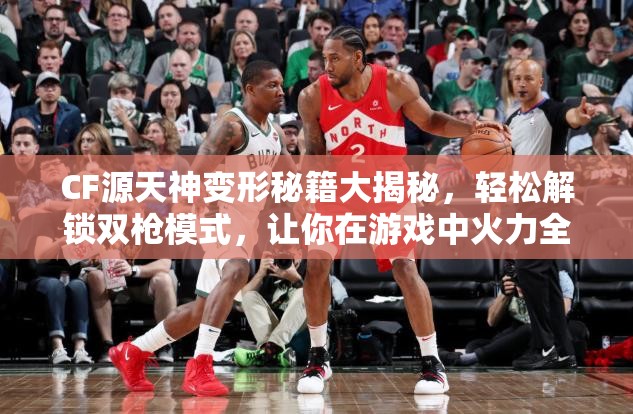 CF源天神变形秘籍大揭秘，轻松解锁双枪模式，让你在游戏中火力全开！