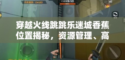 穿越火线跳跳乐迷城香蕉位置揭秘，资源管理、高效技巧与策略指南