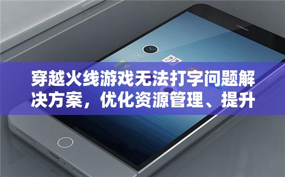 穿越火线游戏无法打字问题解决方案，优化资源管理、提升使用效率并避免资源浪费