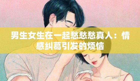 男生女生在一起愁愁愁真人：情感纠葛引发的烦恼