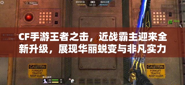 CF手游王者之击，近战霸主迎来全新升级，展现华丽蜕变与非凡实力
