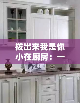 拨出来我是你小在厨房：一段不为人知的厨房秘密