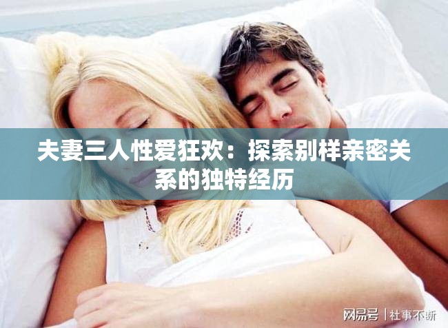 夫妻三人性爱狂欢：探索别样亲密关系的独特经历