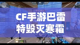 CF手游巴雷特毁灭寒霜获取攻略，资源管理、高效利用策略与价值最大化技巧
