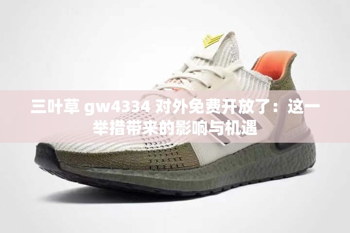 三叶草 gw4334 对外免费开放了：这一举措带来的影响与机遇