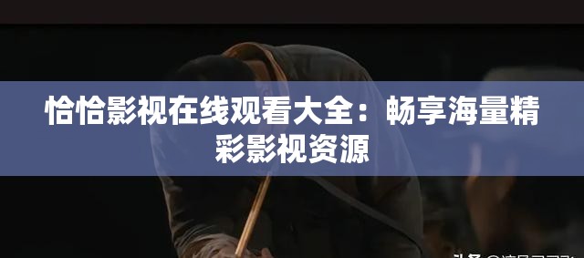 恰恰影视在线观看大全：畅享海量精彩影视资源