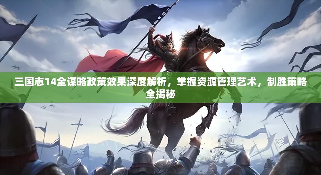 三国志14全谋略政策效果深度解析，掌握资源管理艺术，制胜策略全揭秘