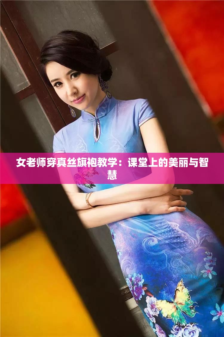 女老师穿真丝旗袍教学：课堂上的美丽与智慧