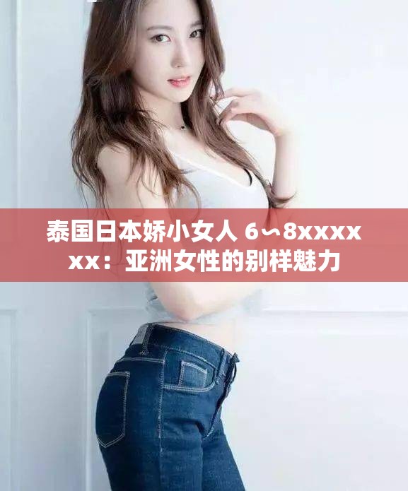 泰国日本娇小女人 6∽8xxxxxx：亚洲女性的别样魅力