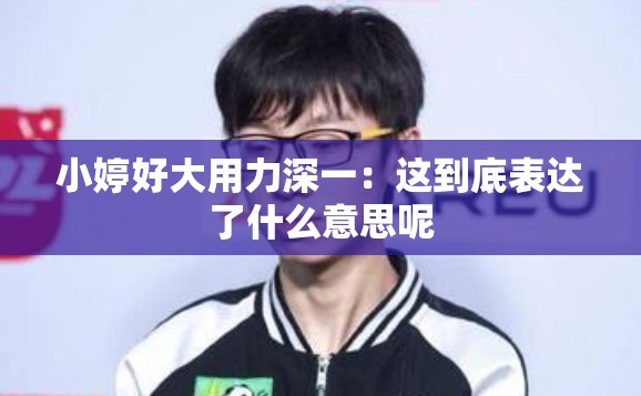 小婷好大用力深一：这到底表达了什么意思呢