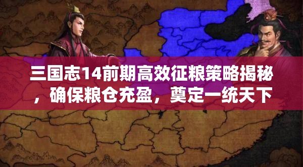 三国志14前期高效征粮策略揭秘，确保粮仓充盈，奠定一统天下坚实基础