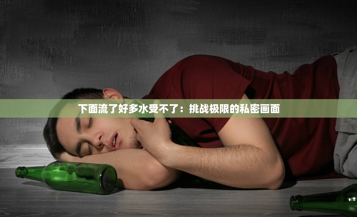 下面流了好多水受不了：挑战极限的私密画面