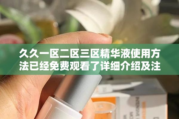 久久一区二区三区精华液使用方法已经免费观看了详细介绍及注意事项