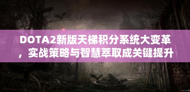 DOTA2新版天梯积分系统大变革，实战策略与智慧萃取成关键提升要素