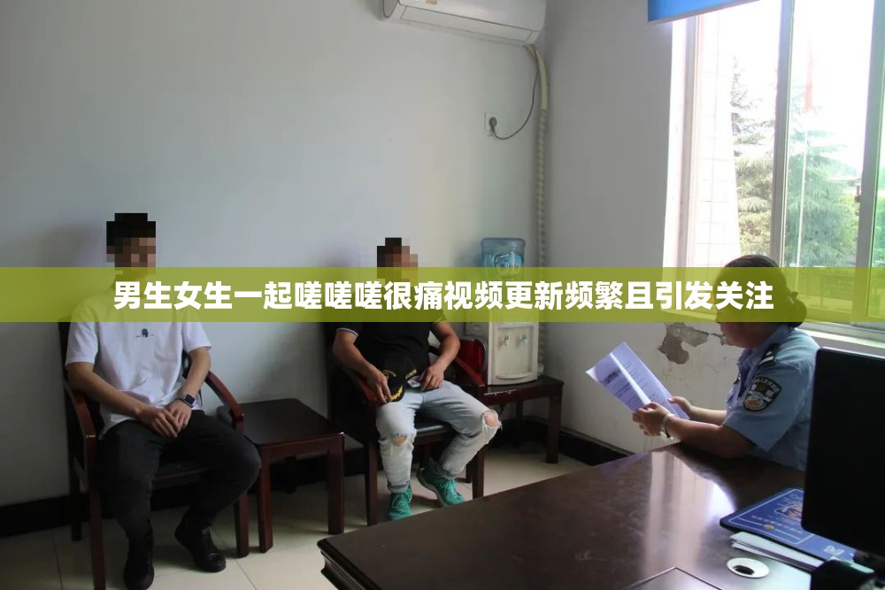 男生女生一起嗟嗟嗟很痛视频更新频繁且引发关注