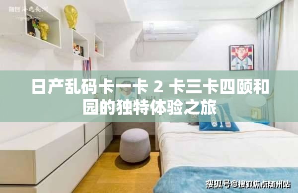 日产乱码卡一卡 2 卡三卡四颐和园的独特体验之旅