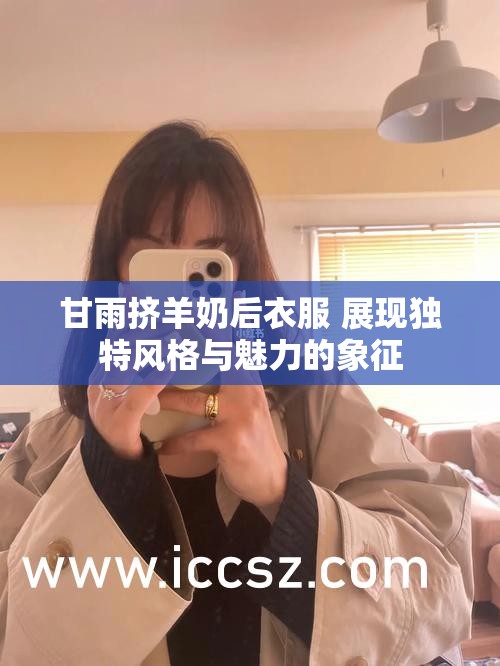 甘雨挤羊奶后衣服 展现独特风格与魅力的象征