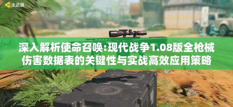 深入解析使命召唤:现代战争1.08版全枪械伤害数据表的关键性与实战高效应用策略