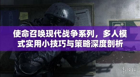 使命召唤现代战争系列，多人模式实用小技巧与策略深度剖析