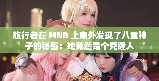 旅行者在 MNB 上意外发现了八重神子的秘密：她竟然是个克隆人