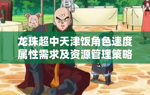 龙珠超中天津饭角色速度属性需求及资源管理策略深度解析