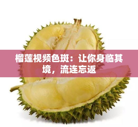 榴莲视频色斑：让你身临其境，流连忘返