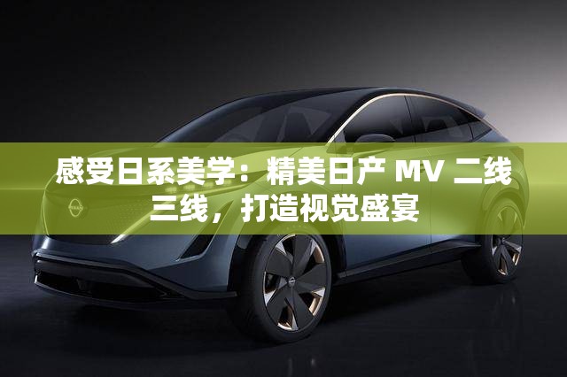 感受日系美学：精美日产 MV 二线三线，打造视觉盛宴
