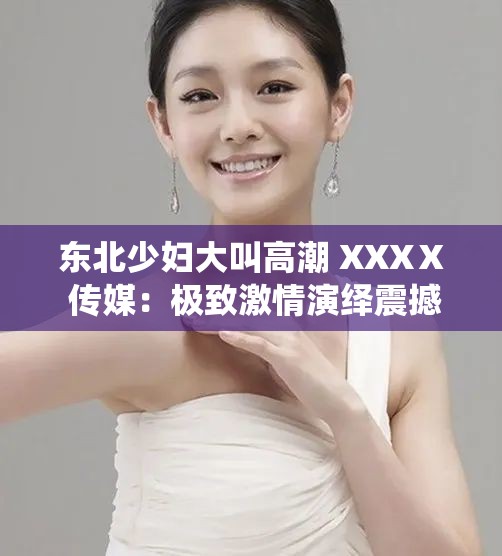 东北少妇大叫高潮 XXXⅩ 传媒：极致激情演绎震撼来袭