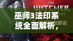 巫师3法印系统全面解析，解锁并精通狩魔猎人的独特战斗艺术