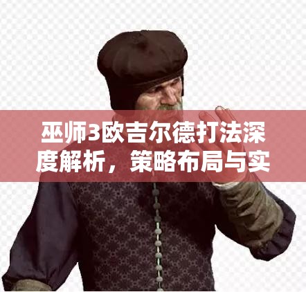 巫师3欧吉尔德打法深度解析，策略布局与实战技巧并重指南