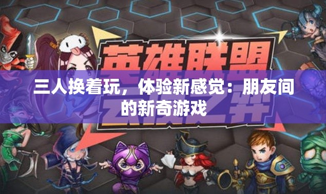三人换着玩，体验新感觉：朋友间的新奇游戏