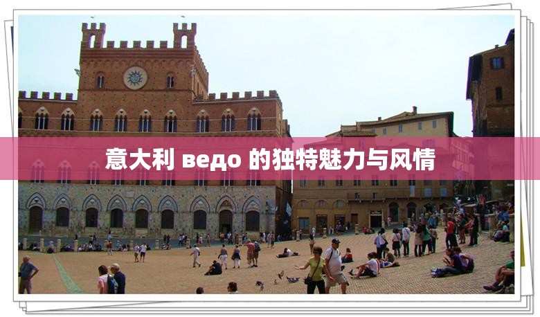 意大利 ведо 的独特魅力与风情