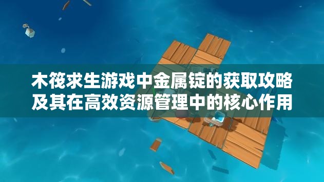 木筏求生游戏中金属锭的获取攻略及其在高效资源管理中的核心作用解析