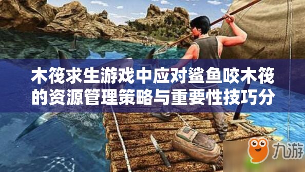 木筏求生游戏中应对鲨鱼咬木筏的资源管理策略与重要性技巧分享